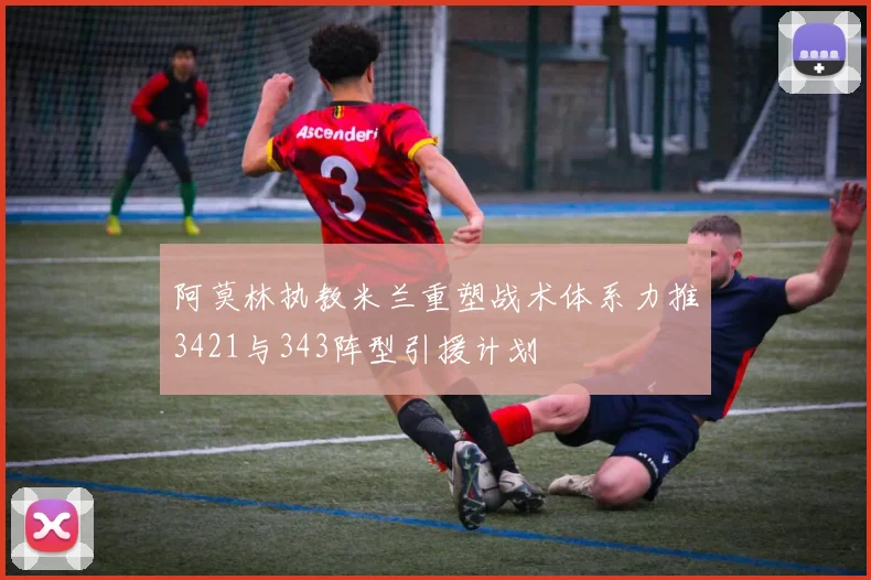 阿莫林执教米兰重塑战术体系力推3421与343阵型引援计划