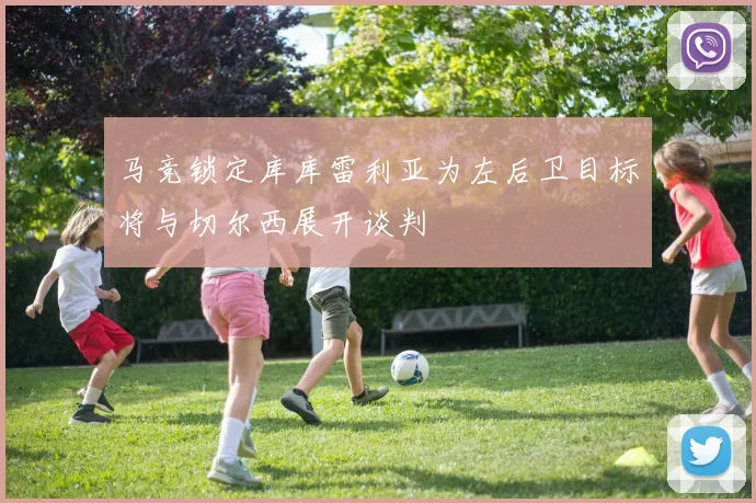 马竞锁定库库雷利亚为左后卫目标将与切尔西展开谈判