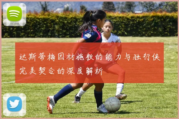 达斯蒂梅因材施教的能力与独行侠完美契合的深度解析