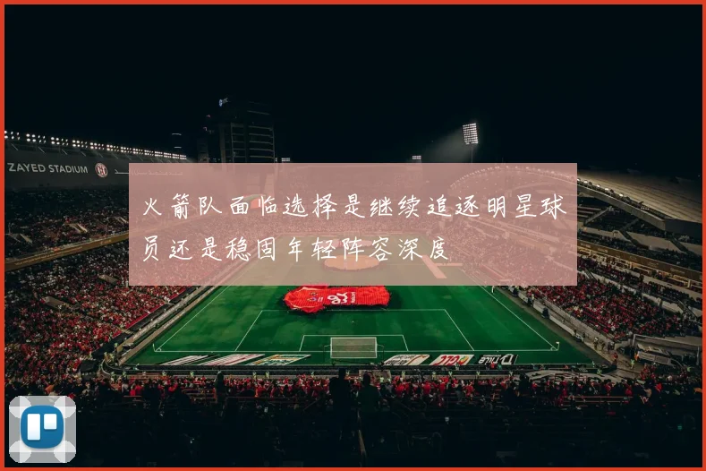 火箭队面临选择是继续追逐明星球员还是稳固年轻阵容深度