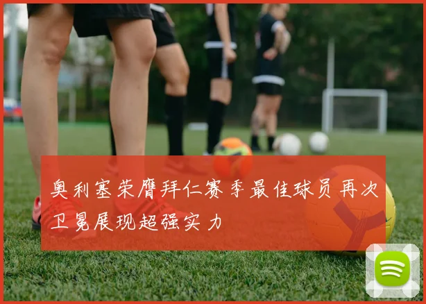 奥利塞荣膺拜仁赛季最佳球员再次卫冕展现超强实力