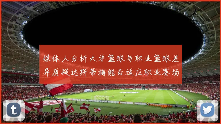 媒体人分析大学篮球与职业篮球差异质疑达斯蒂梅能否适应职业赛场