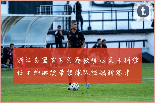 浙江男篮宣布外籍教练法莱卡斯续任主帅继续带领球队征战新赛季