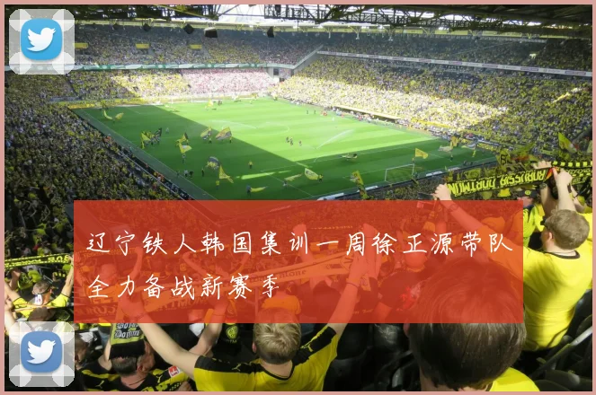 辽宁铁人韩国集训一周徐正源带队全力备战新赛季