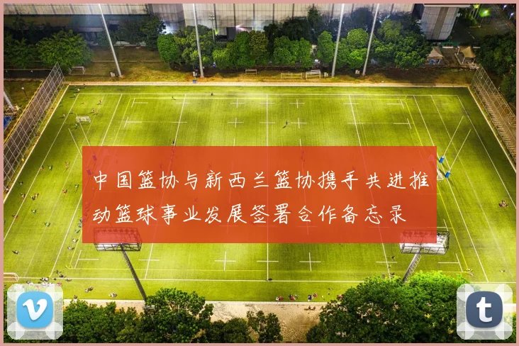 中国篮协与新西兰篮协携手共进推动篮球事业发展签署合作备忘录