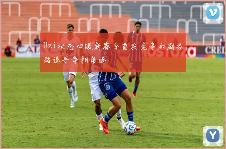 Uzi状态回暖新赛季首发竞争加剧各路选手争相角逐