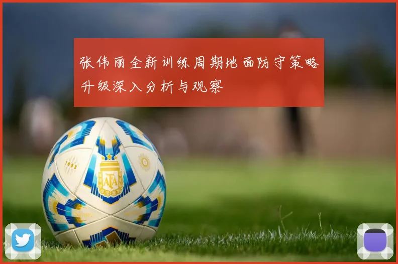 张伟丽全新训练周期地面防守策略升级深入分析与观察