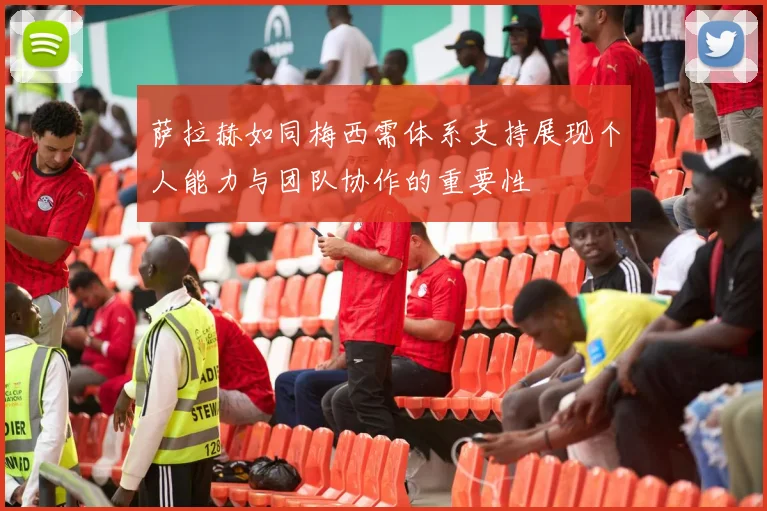 萨拉赫如同梅西需体系支持展现个人能力与团队协作的重要性