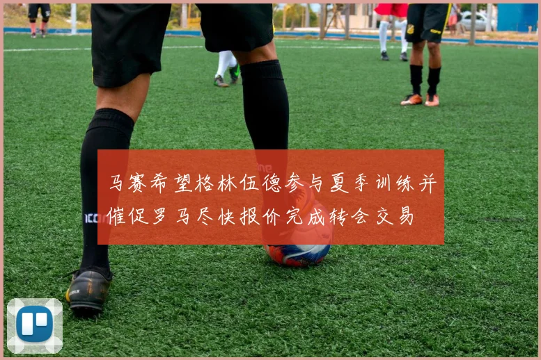 马赛希望格林伍德参与夏季训练并催促罗马尽快报价完成转会交易