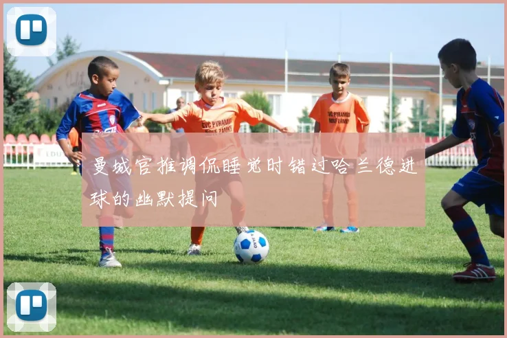 曼城官推调侃睡觉时错过哈兰德进球的幽默提问