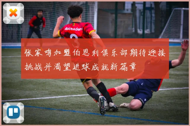 张家鸣加盟伯恩利俱乐部期待迎接挑战并渴望进球成就新篇章