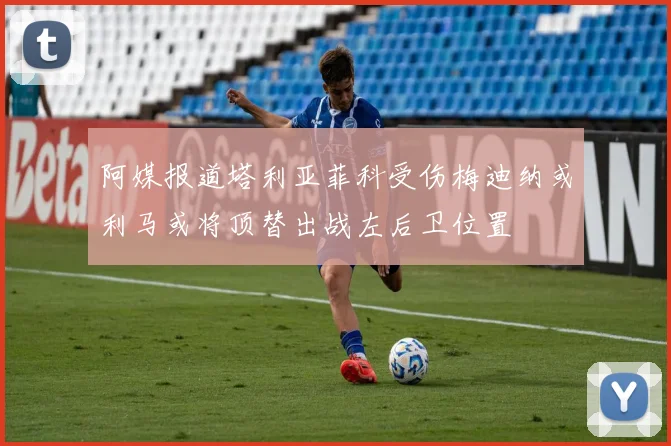 阿媒报道塔利亚菲科受伤梅迪纳或利马或将顶替出战左后卫位置