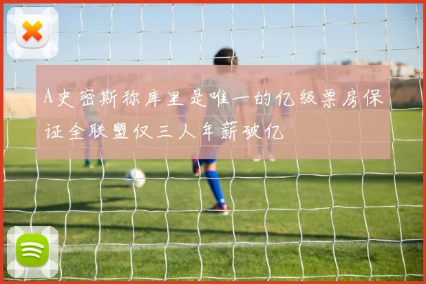 A史密斯称库里是唯一的亿级票房保证全联盟仅三人年薪破亿