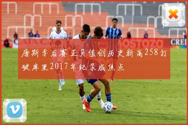 唐斯季后赛正负值创历史新高258打破库里2017年纪录成焦点